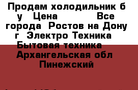 Продам холодильник б/у › Цена ­ 2 500 - Все города, Ростов-на-Дону г. Электро-Техника » Бытовая техника   . Архангельская обл.,Пинежский 